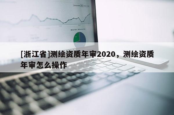 [浙江省]測繪資質年審2020，測繪資質年審怎么操作