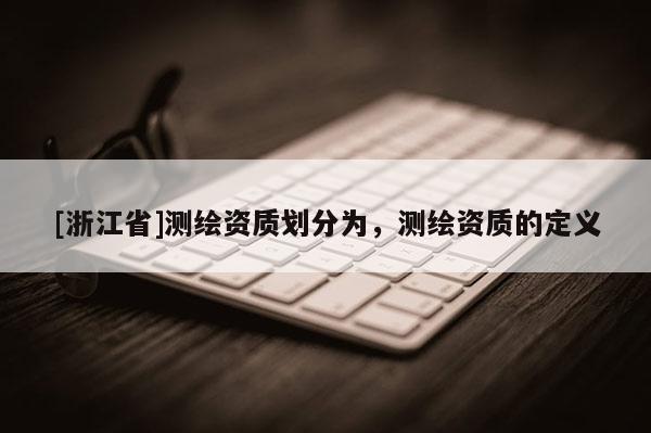 [浙江省]測繪資質劃分為，測繪資質的定義