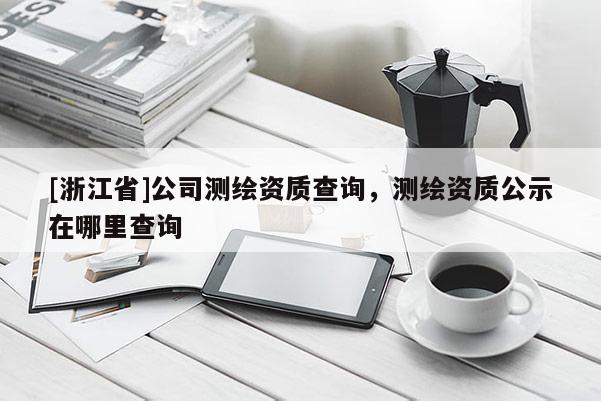 [浙江省]公司測(cè)繪資質(zhì)查詢，測(cè)繪資質(zhì)公示在哪里查詢