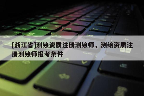 [浙江省]測繪資質注冊測繪師，測繪資質注冊測繪師報考條件