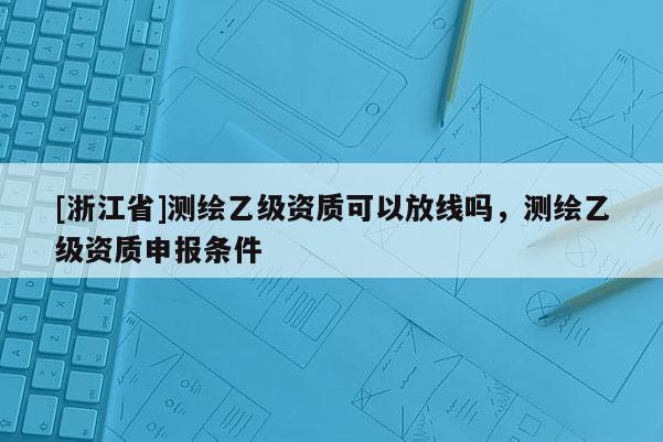 [浙江省]測繪乙級資質(zhì)可以放線嗎，測繪乙級資質(zhì)申報(bào)條件