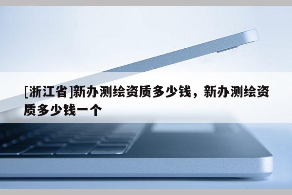 [浙江省]新辦測繪資質多少錢，新辦測繪資質多少錢一個