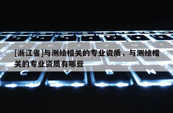 [浙江省]與測繪相關的專業資質，與測繪相關的專業資質有哪些