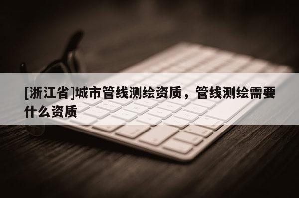 [浙江省]城市管線測繪資質(zhì)，管線測繪需要什么資質(zhì)
