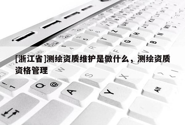 [浙江省]測(cè)繪資質(zhì)維護(hù)是做什么，測(cè)繪資質(zhì)資格管理