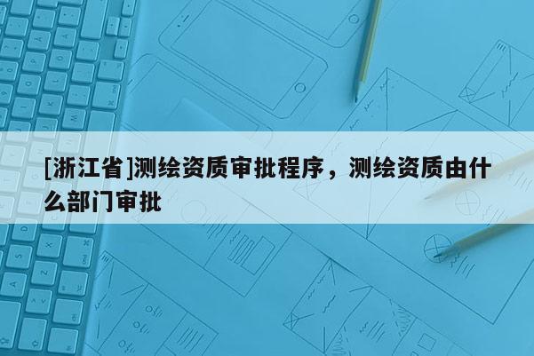 [浙江省]測繪資質(zhì)審批程序，測繪資質(zhì)由什么部門審批