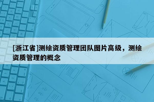 [浙江省]測繪資質管理團隊圖片高級，測繪資質管理的概念