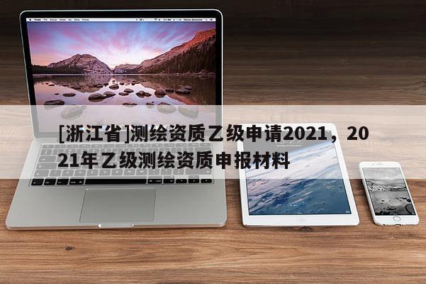 [浙江省]測繪資質乙級申請2021，2021年乙級測繪資質申報材料