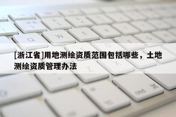[浙江省]用地測繪資質(zhì)范圍包括哪些，土地測繪資質(zhì)管理辦法