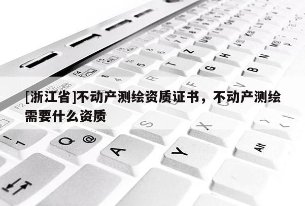 [浙江省]不動產測繪資質證書，不動產測繪需要什么資質
