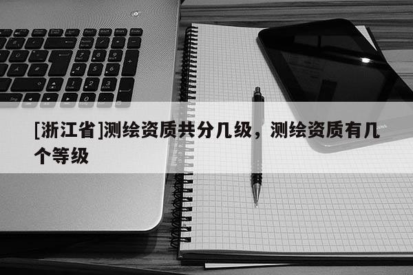 [浙江省]測繪資質共分幾級，測繪資質有幾個等級