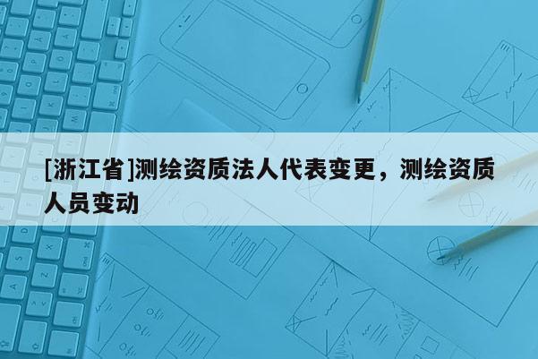 [浙江省]測繪資質法人代表變更，測繪資質人員變動