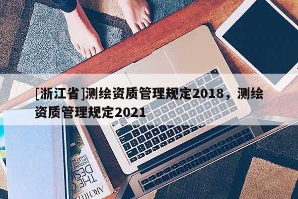 [浙江省]測繪資質管理規定2018，測繪資質管理規定2021