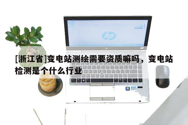 [浙江省]變電站測繪需要資質嘛嗎，變電站檢測是個什么行業