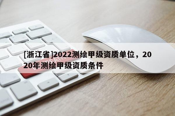 [浙江省]2022測繪甲級資質單位，2020年測繪甲級資質條件