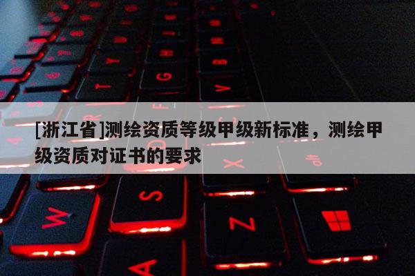 [浙江省]測繪資質等級甲級新標準，測繪甲級資質對證書的要求