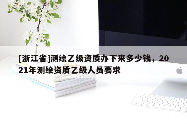 [浙江省]測(cè)繪乙級(jí)資質(zhì)辦下來多少錢，2021年測(cè)繪資質(zhì)乙級(jí)人員要求
