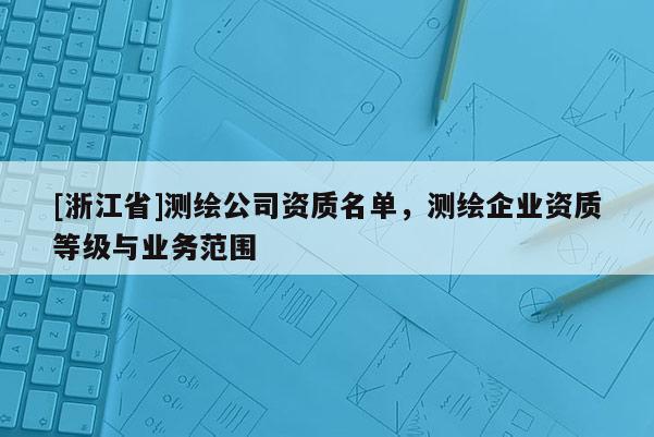 [浙江省]測繪公司資質名單，測繪企業資質等級與業務范圍
