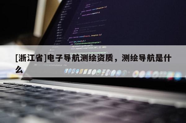 [浙江省]電子導(dǎo)航測(cè)繪資質(zhì)，測(cè)繪導(dǎo)航是什么