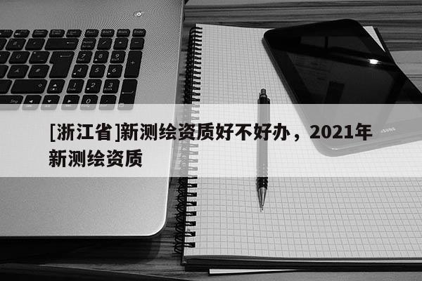 [浙江省]新測繪資質(zhì)好不好辦，2021年新測繪資質(zhì)