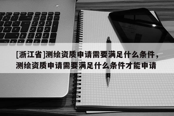 [浙江省]測繪資質申請需要滿足什么條件，測繪資質申請需要滿足什么條件才能申請