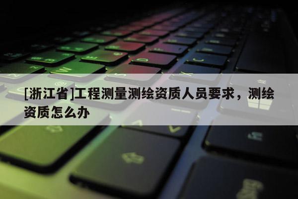 [浙江省]工程測量測繪資質人員要求，測繪資質怎么辦
