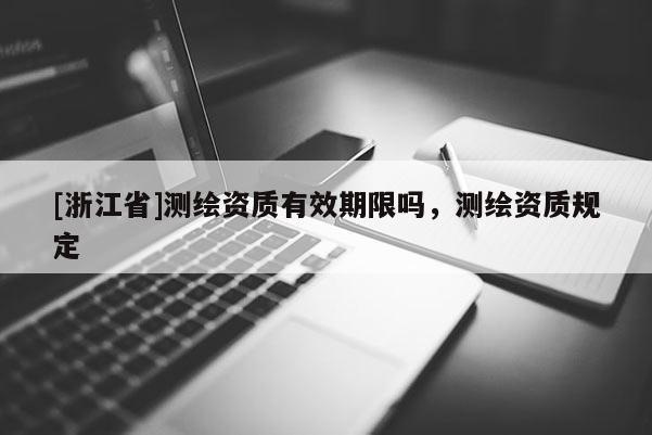 [浙江省]測(cè)繪資質(zhì)有效期限嗎，測(cè)繪資質(zhì)規(guī)定