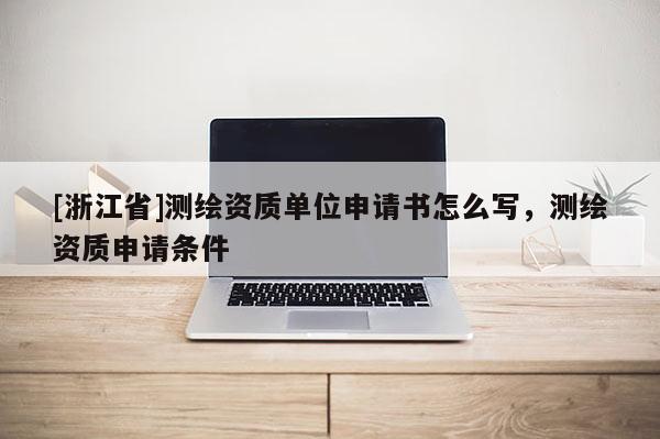 [浙江省]測(cè)繪資質(zhì)單位申請(qǐng)書(shū)怎么寫(xiě)，測(cè)繪資質(zhì)申請(qǐng)條件