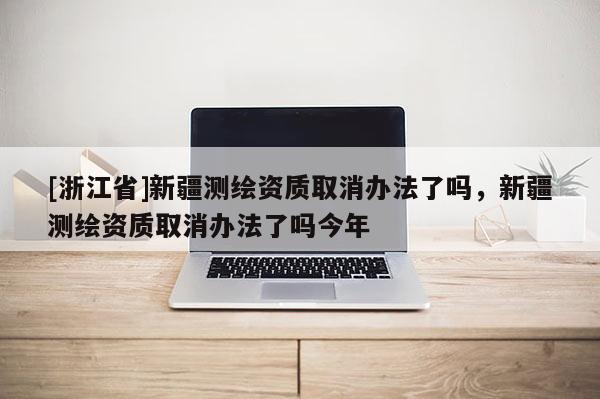 [浙江省]新疆測繪資質取消辦法了嗎，新疆測繪資質取消辦法了嗎今年