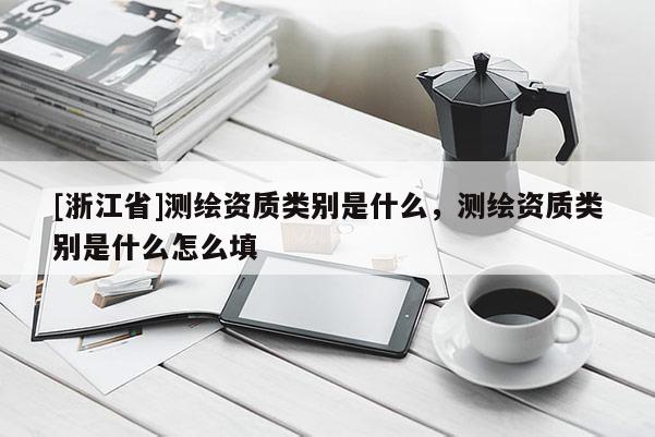 [浙江省]測繪資質(zhì)類別是什么，測繪資質(zhì)類別是什么怎么填