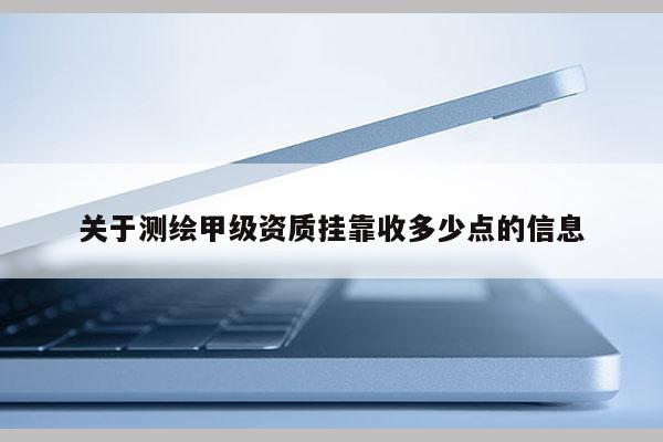 關于測繪甲級資質掛靠收多少點的信息