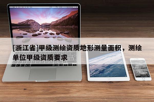 [浙江省]甲級測繪資質地形測量面積，測繪單位甲級資質要求