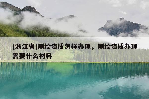 [浙江省]測繪資質(zhì)怎樣辦理，測繪資質(zhì)辦理需要什么材料