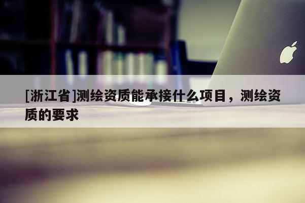 [浙江省]測繪資質能承接什么項目，測繪資質的要求