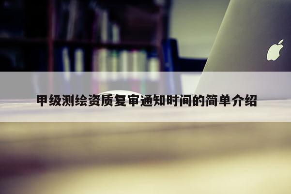 甲級(jí)測(cè)繪資質(zhì)復(fù)審?fù)ㄖ獣r(shí)間的簡(jiǎn)單介紹