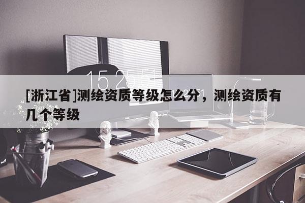 [浙江省]測繪資質等級怎么分，測繪資質有幾個等級