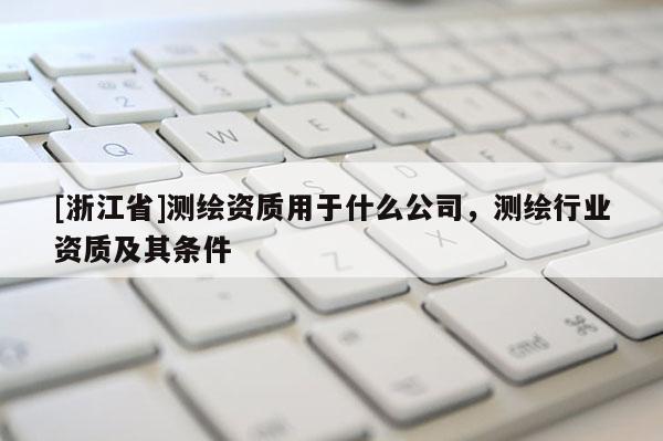 [浙江省]測繪資質用于什么公司，測繪行業資質及其條件