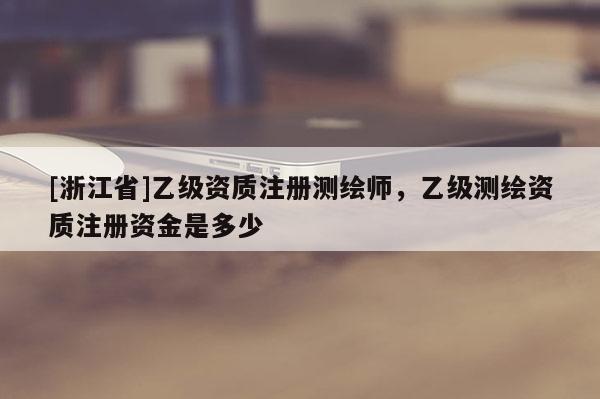 [浙江省]乙級資質注冊測繪師，乙級測繪資質注冊資金是多少