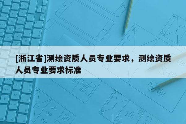 [浙江省]測繪資質人員專業要求，測繪資質人員專業要求標準