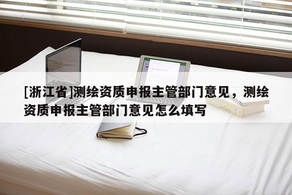 [浙江省]測繪資質申報主管部門意見，測繪資質申報主管部門意見怎么填寫