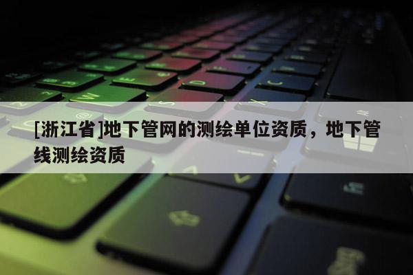 [浙江省]地下管網(wǎng)的測繪單位資質(zhì)，地下管線測繪資質(zhì)
