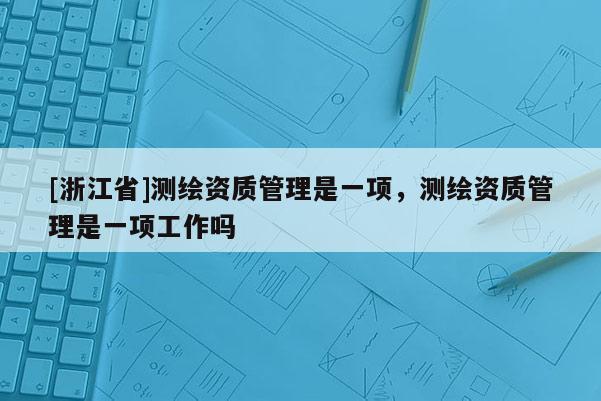[浙江省]測繪資質管理是一項，測繪資質管理是一項工作嗎