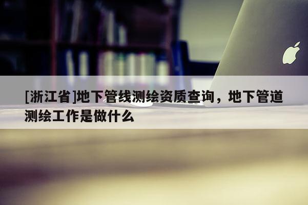 [浙江省]地下管線測繪資質(zhì)查詢，地下管道測繪工作是做什么