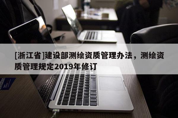 [浙江省]建設(shè)部測(cè)繪資質(zhì)管理辦法，測(cè)繪資質(zhì)管理規(guī)定2019年修訂