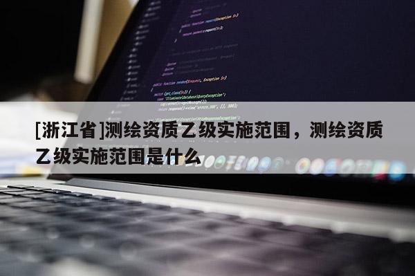 [浙江省]測繪資質乙級實施范圍，測繪資質乙級實施范圍是什么