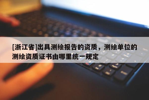 [浙江省]出具測繪報告的資質，測繪單位的測繪資質證書由哪里統(tǒng)一規(guī)定