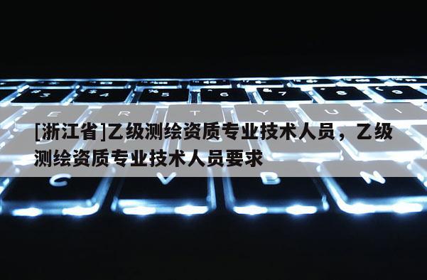[浙江省]乙級測繪資質專業技術人員，乙級測繪資質專業技術人員要求