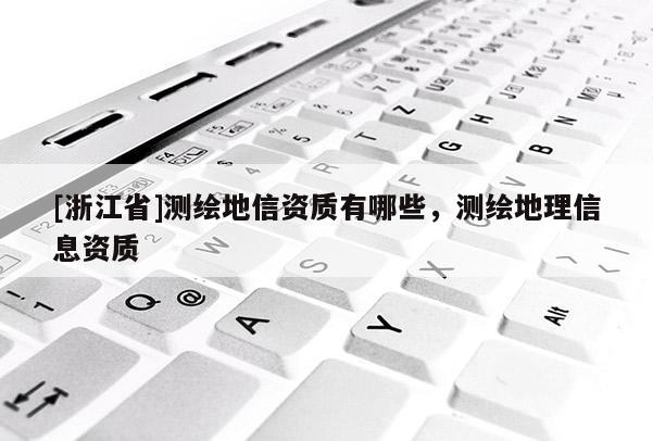 [浙江省]測繪地信資質(zhì)有哪些，測繪地理信息資質(zhì)