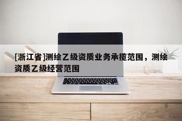[浙江省]測繪乙級資質業務承攬范圍，測繪資質乙級經營范圍