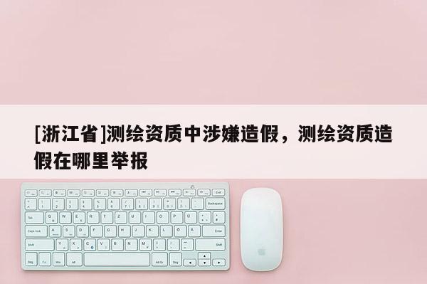[浙江省]測繪資質中涉嫌造假，測繪資質造假在哪里舉報